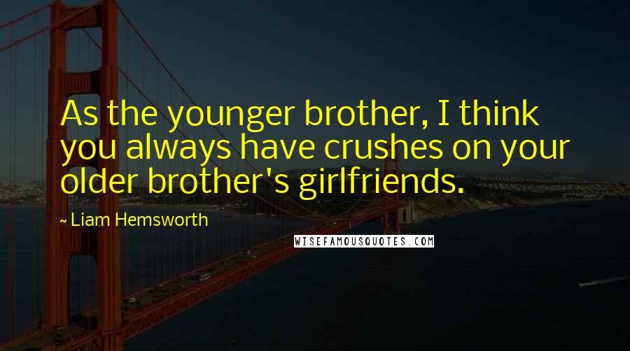 Liam Hemsworth Quotes: As the younger brother, I think you always have crushes on your older brother's girlfriends.