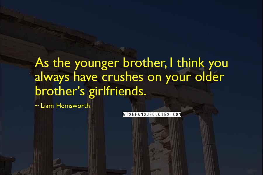 Liam Hemsworth Quotes: As the younger brother, I think you always have crushes on your older brother's girlfriends.