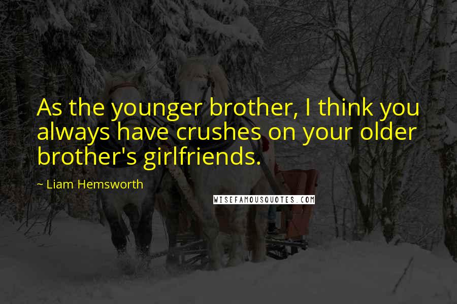 Liam Hemsworth Quotes: As the younger brother, I think you always have crushes on your older brother's girlfriends.