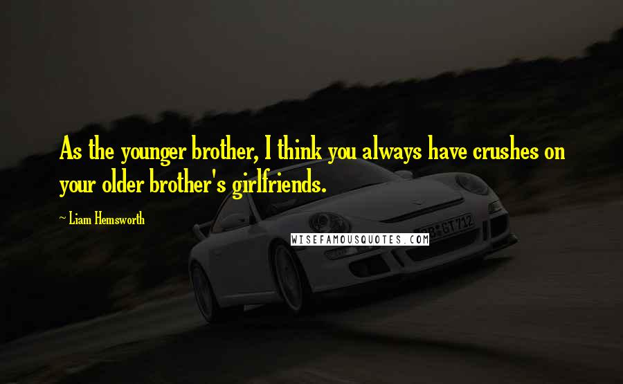 Liam Hemsworth Quotes: As the younger brother, I think you always have crushes on your older brother's girlfriends.