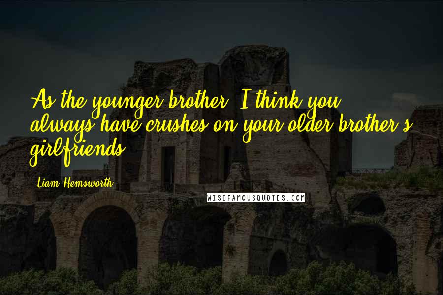 Liam Hemsworth Quotes: As the younger brother, I think you always have crushes on your older brother's girlfriends.