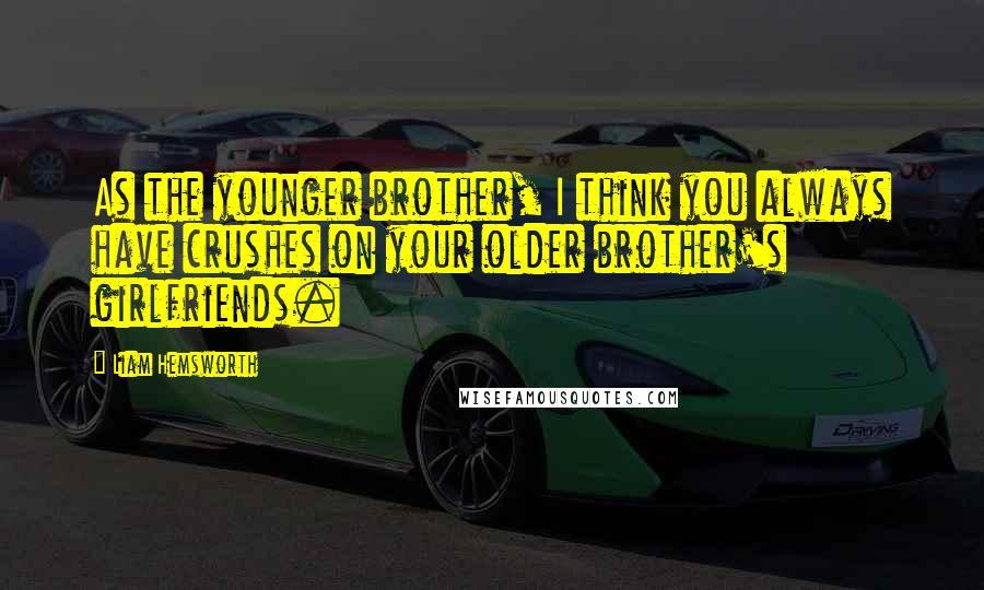 Liam Hemsworth Quotes: As the younger brother, I think you always have crushes on your older brother's girlfriends.