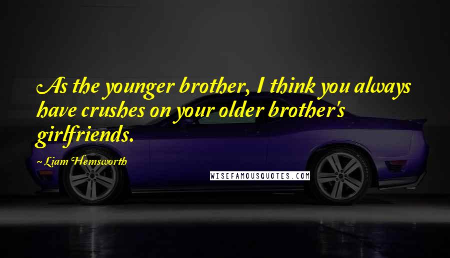 Liam Hemsworth Quotes: As the younger brother, I think you always have crushes on your older brother's girlfriends.