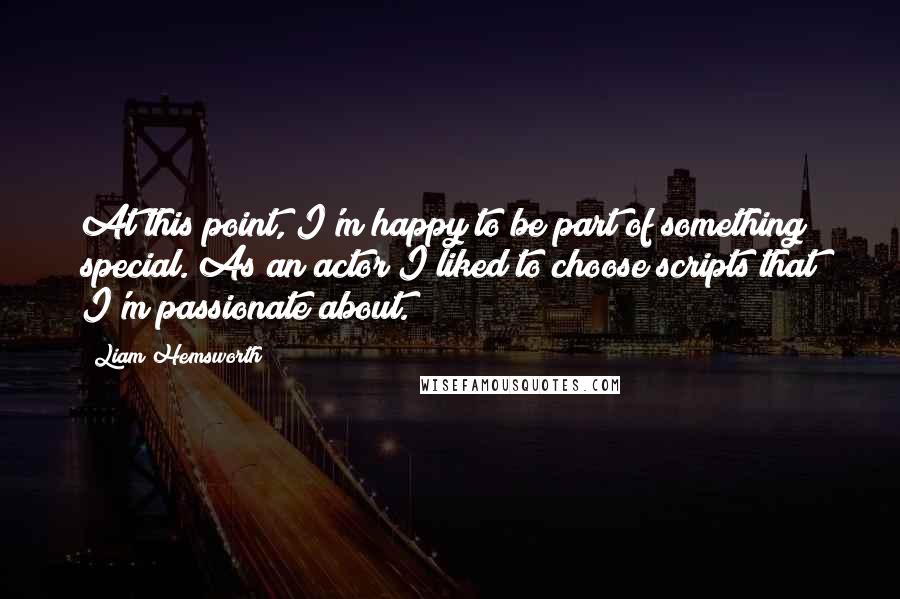 Liam Hemsworth Quotes: At this point, I'm happy to be part of something special. As an actor I liked to choose scripts that I'm passionate about.