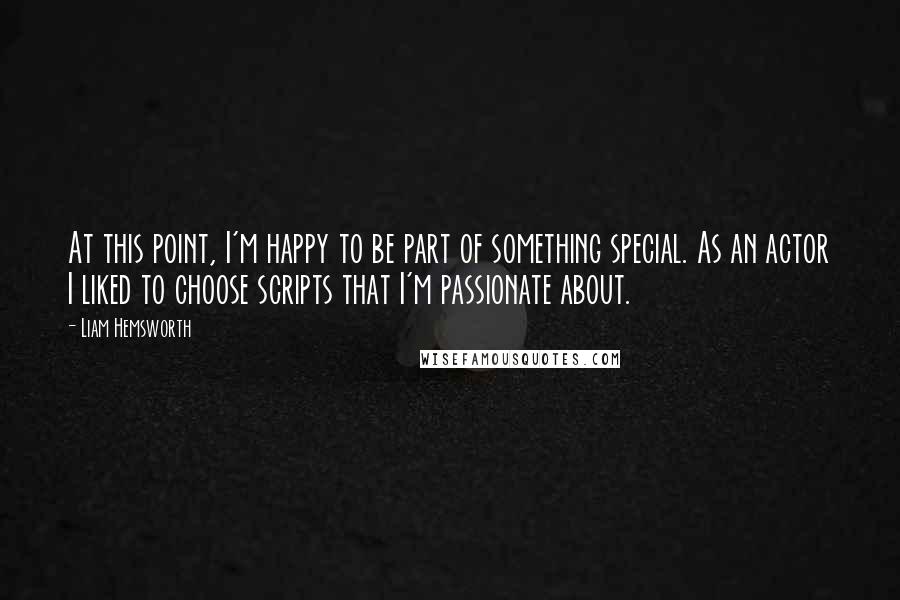 Liam Hemsworth Quotes: At this point, I'm happy to be part of something special. As an actor I liked to choose scripts that I'm passionate about.