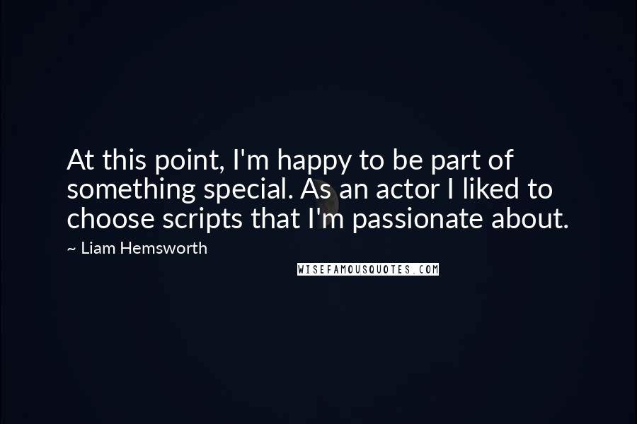 Liam Hemsworth Quotes: At this point, I'm happy to be part of something special. As an actor I liked to choose scripts that I'm passionate about.