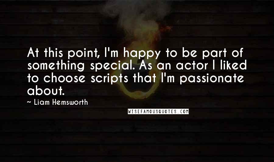 Liam Hemsworth Quotes: At this point, I'm happy to be part of something special. As an actor I liked to choose scripts that I'm passionate about.