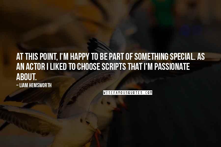 Liam Hemsworth Quotes: At this point, I'm happy to be part of something special. As an actor I liked to choose scripts that I'm passionate about.