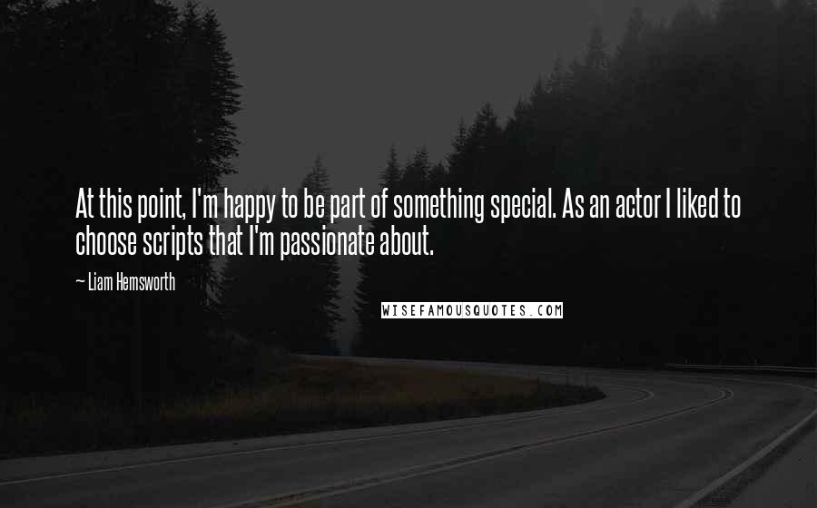 Liam Hemsworth Quotes: At this point, I'm happy to be part of something special. As an actor I liked to choose scripts that I'm passionate about.