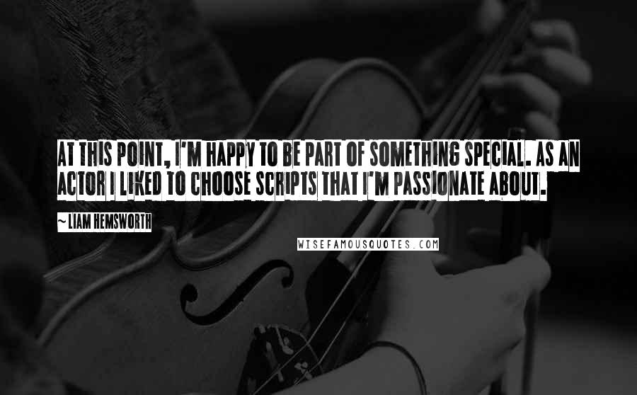 Liam Hemsworth Quotes: At this point, I'm happy to be part of something special. As an actor I liked to choose scripts that I'm passionate about.