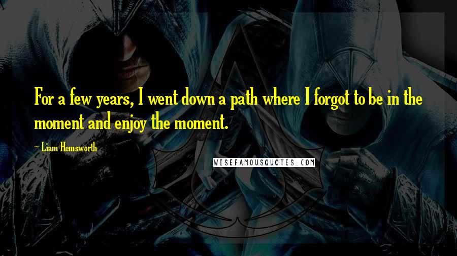 Liam Hemsworth Quotes: For a few years, I went down a path where I forgot to be in the moment and enjoy the moment.