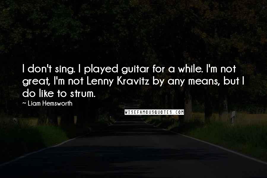 Liam Hemsworth Quotes: I don't sing. I played guitar for a while. I'm not great, I'm not Lenny Kravitz by any means, but I do like to strum.