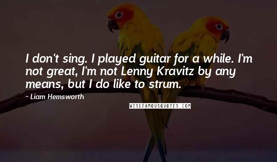 Liam Hemsworth Quotes: I don't sing. I played guitar for a while. I'm not great, I'm not Lenny Kravitz by any means, but I do like to strum.