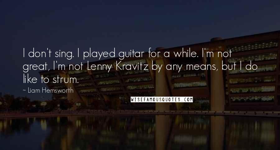 Liam Hemsworth Quotes: I don't sing. I played guitar for a while. I'm not great, I'm not Lenny Kravitz by any means, but I do like to strum.