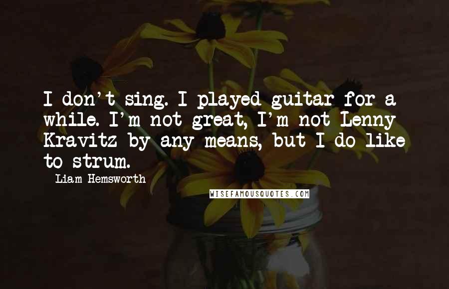 Liam Hemsworth Quotes: I don't sing. I played guitar for a while. I'm not great, I'm not Lenny Kravitz by any means, but I do like to strum.