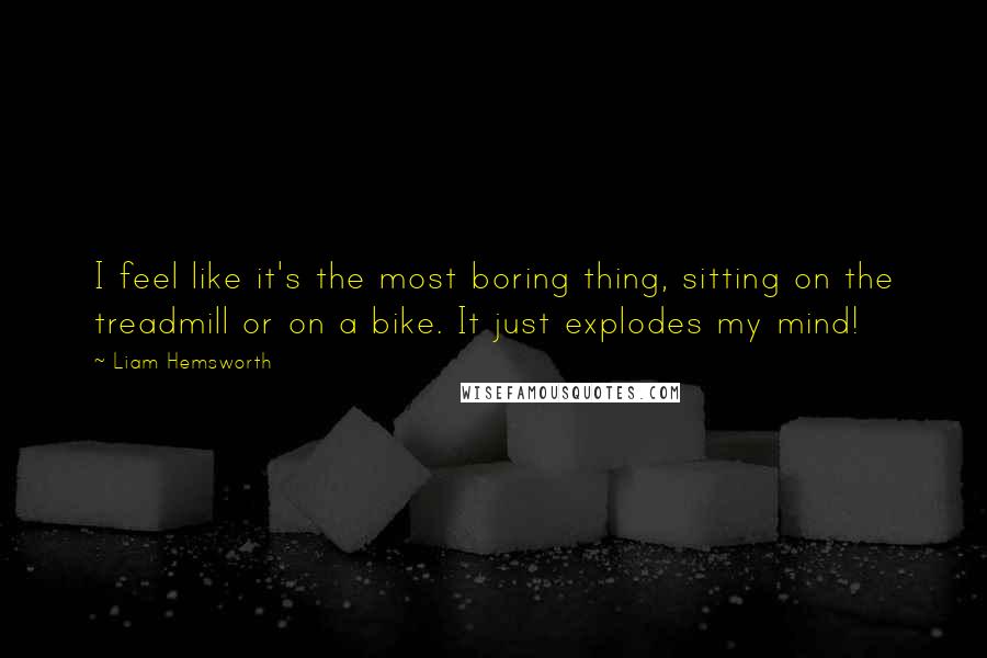 Liam Hemsworth Quotes: I feel like it's the most boring thing, sitting on the treadmill or on a bike. It just explodes my mind!