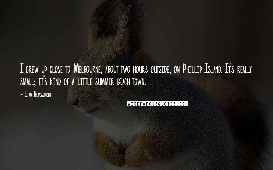 Liam Hemsworth Quotes: I grew up close to Melbourne, about two hours outside, on Phillip Island. It's really small; it's kind of a little summer beach town.