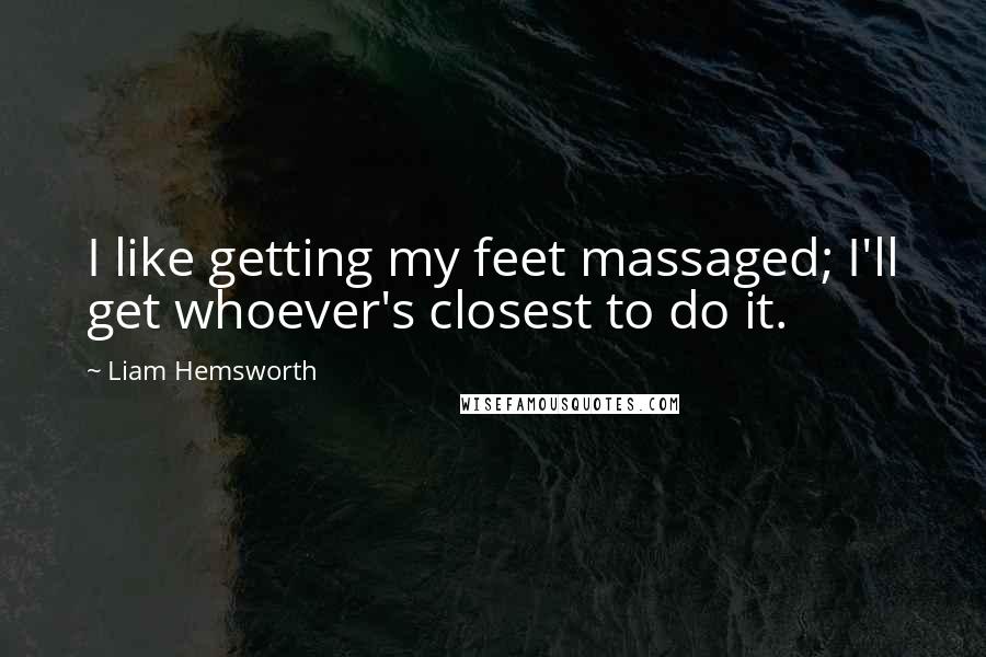 Liam Hemsworth Quotes: I like getting my feet massaged; I'll get whoever's closest to do it.