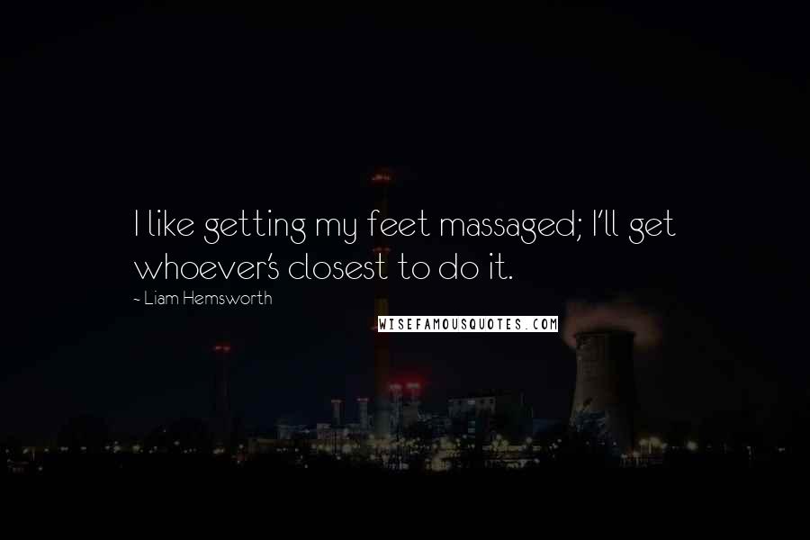 Liam Hemsworth Quotes: I like getting my feet massaged; I'll get whoever's closest to do it.