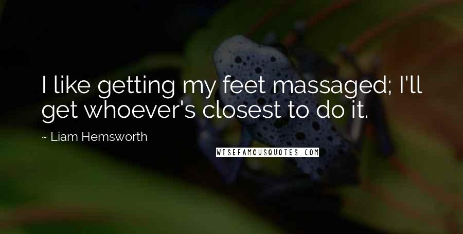 Liam Hemsworth Quotes: I like getting my feet massaged; I'll get whoever's closest to do it.