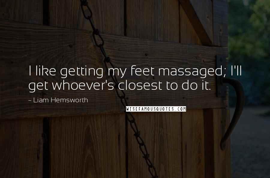 Liam Hemsworth Quotes: I like getting my feet massaged; I'll get whoever's closest to do it.