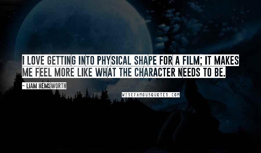 Liam Hemsworth Quotes: I love getting into physical shape for a film; it makes me feel more like what the character needs to be.