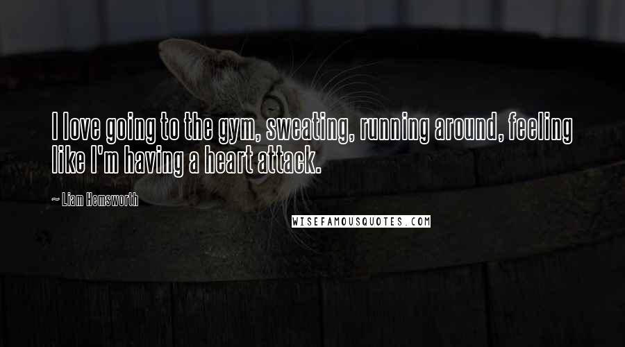 Liam Hemsworth Quotes: I love going to the gym, sweating, running around, feeling like I'm having a heart attack.