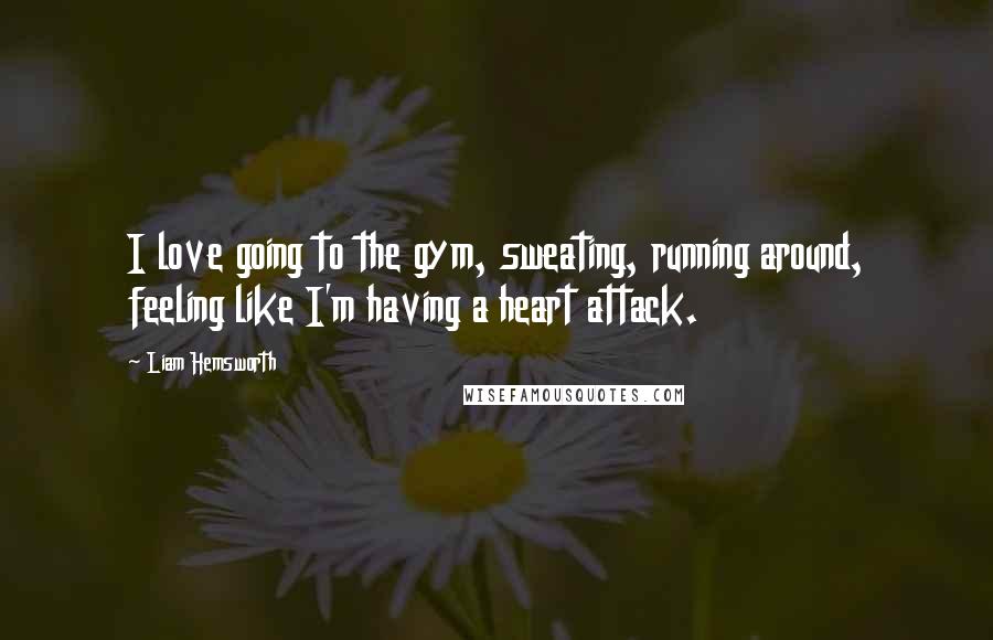 Liam Hemsworth Quotes: I love going to the gym, sweating, running around, feeling like I'm having a heart attack.