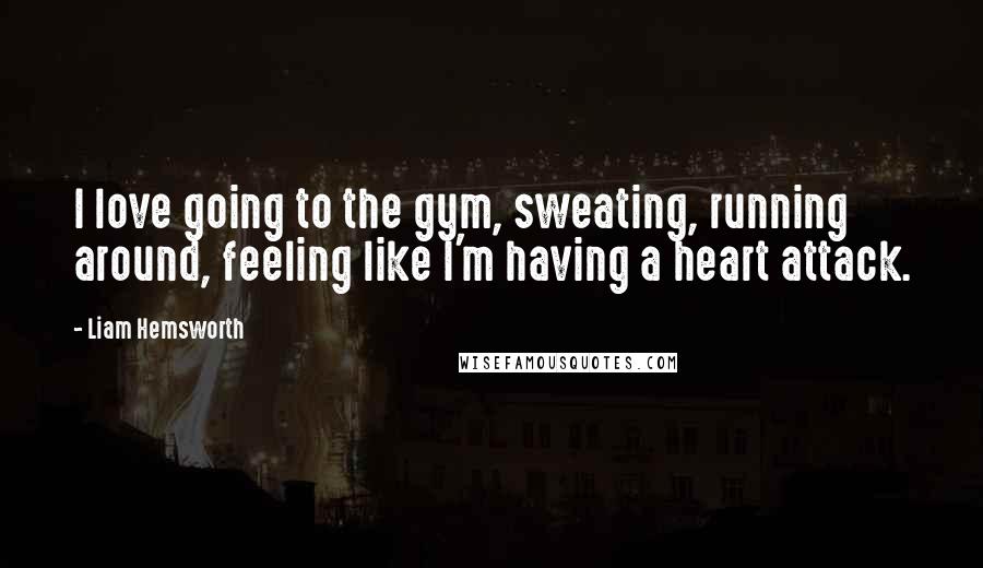 Liam Hemsworth Quotes: I love going to the gym, sweating, running around, feeling like I'm having a heart attack.