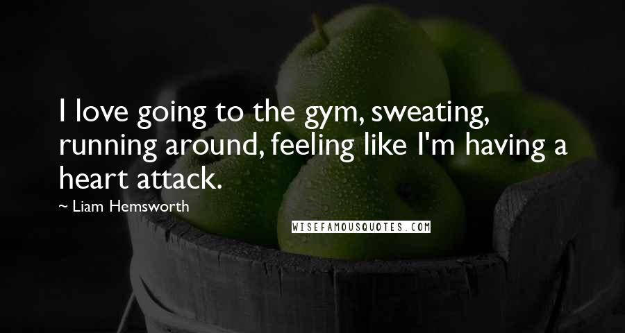 Liam Hemsworth Quotes: I love going to the gym, sweating, running around, feeling like I'm having a heart attack.