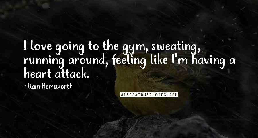 Liam Hemsworth Quotes: I love going to the gym, sweating, running around, feeling like I'm having a heart attack.