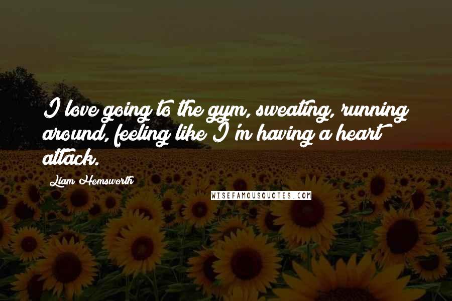 Liam Hemsworth Quotes: I love going to the gym, sweating, running around, feeling like I'm having a heart attack.