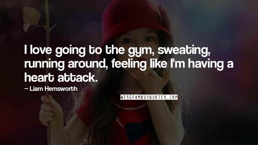 Liam Hemsworth Quotes: I love going to the gym, sweating, running around, feeling like I'm having a heart attack.