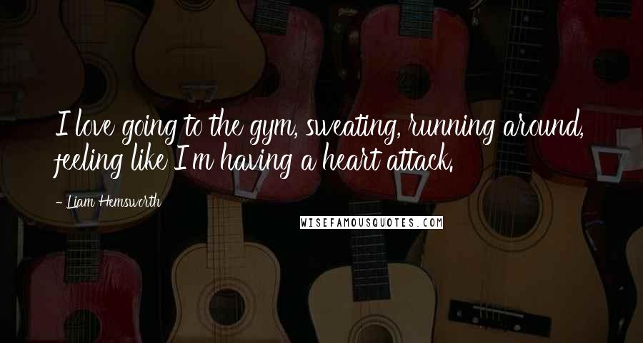 Liam Hemsworth Quotes: I love going to the gym, sweating, running around, feeling like I'm having a heart attack.