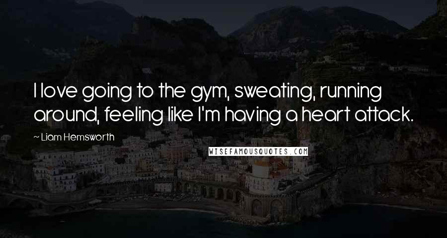 Liam Hemsworth Quotes: I love going to the gym, sweating, running around, feeling like I'm having a heart attack.