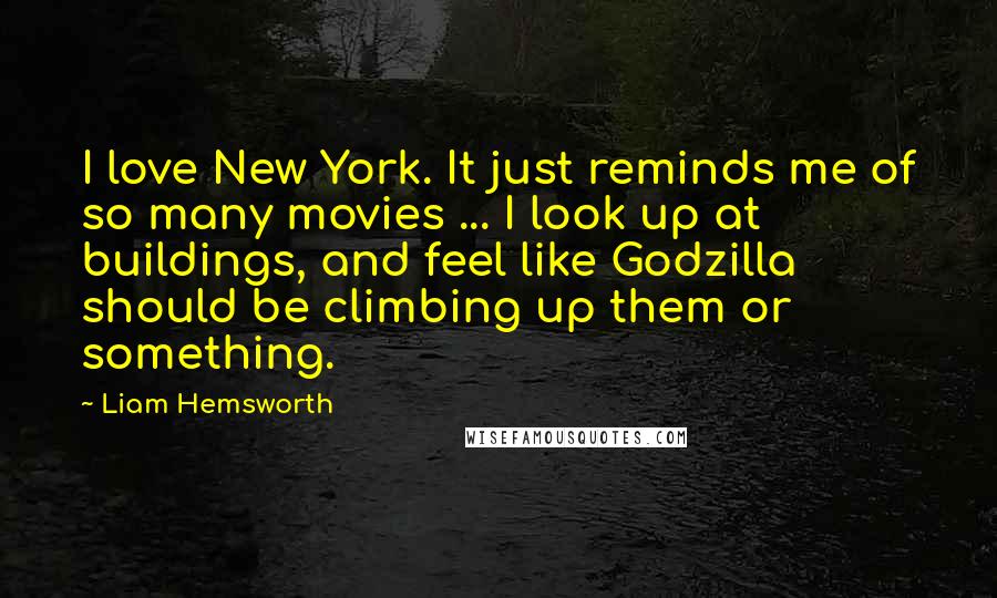 Liam Hemsworth Quotes: I love New York. It just reminds me of so many movies ... I look up at buildings, and feel like Godzilla should be climbing up them or something.