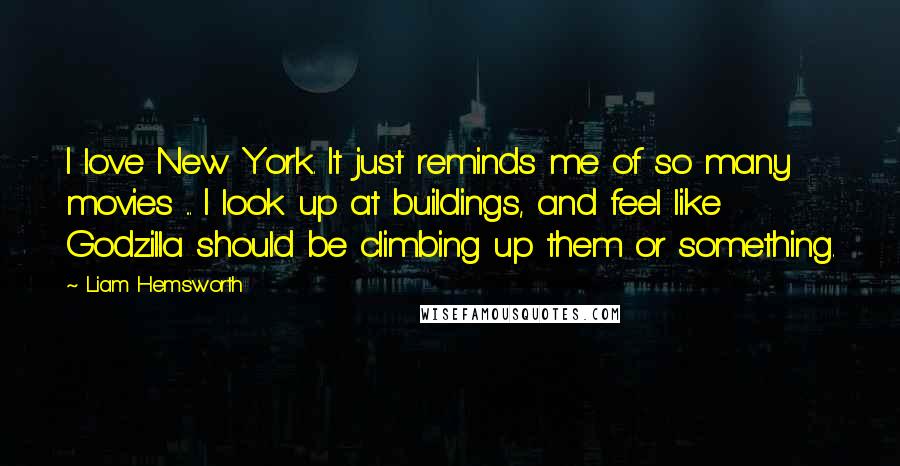 Liam Hemsworth Quotes: I love New York. It just reminds me of so many movies ... I look up at buildings, and feel like Godzilla should be climbing up them or something.