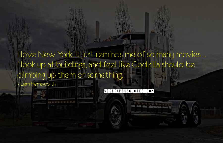 Liam Hemsworth Quotes: I love New York. It just reminds me of so many movies ... I look up at buildings, and feel like Godzilla should be climbing up them or something.