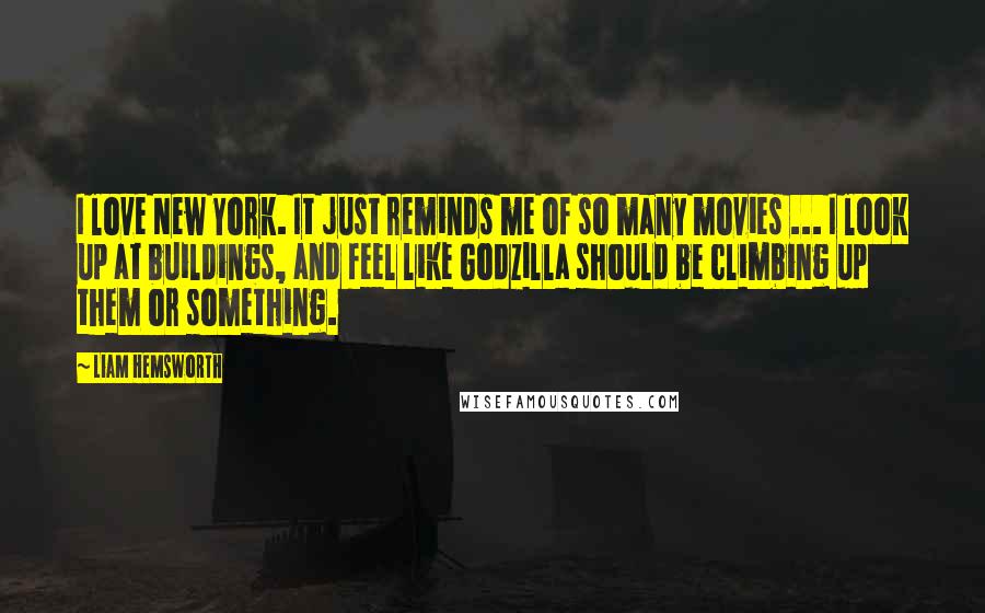 Liam Hemsworth Quotes: I love New York. It just reminds me of so many movies ... I look up at buildings, and feel like Godzilla should be climbing up them or something.