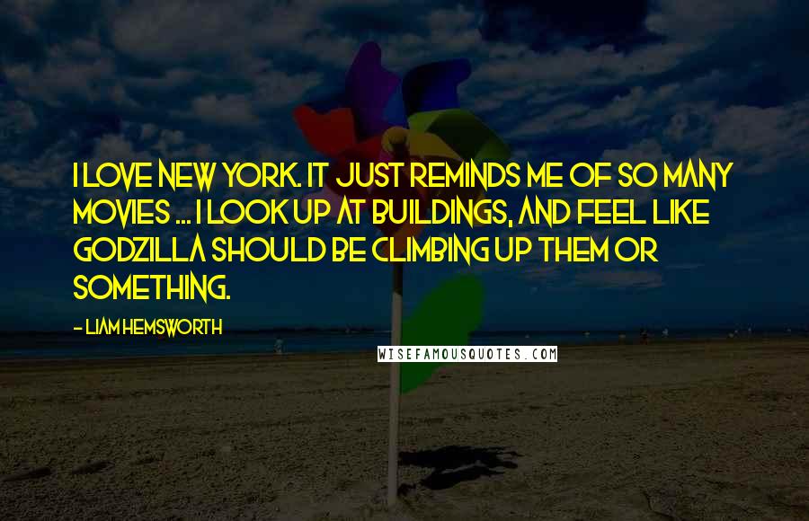 Liam Hemsworth Quotes: I love New York. It just reminds me of so many movies ... I look up at buildings, and feel like Godzilla should be climbing up them or something.