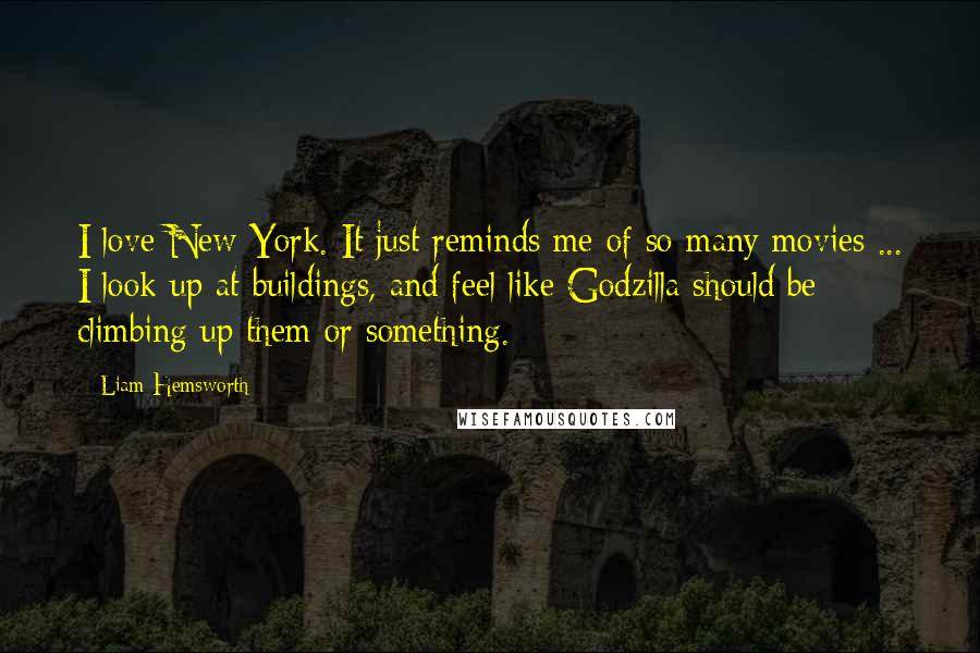 Liam Hemsworth Quotes: I love New York. It just reminds me of so many movies ... I look up at buildings, and feel like Godzilla should be climbing up them or something.