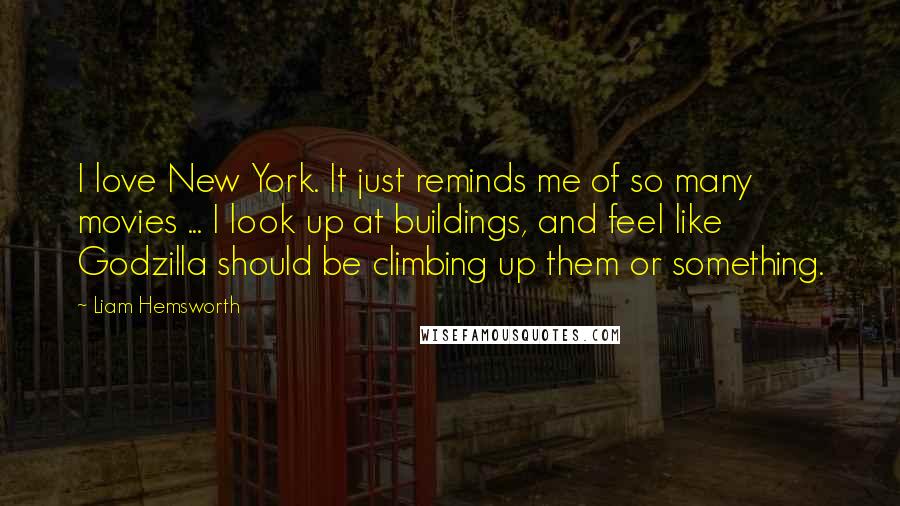 Liam Hemsworth Quotes: I love New York. It just reminds me of so many movies ... I look up at buildings, and feel like Godzilla should be climbing up them or something.