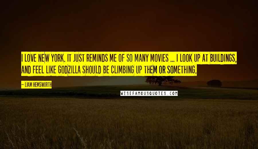 Liam Hemsworth Quotes: I love New York. It just reminds me of so many movies ... I look up at buildings, and feel like Godzilla should be climbing up them or something.