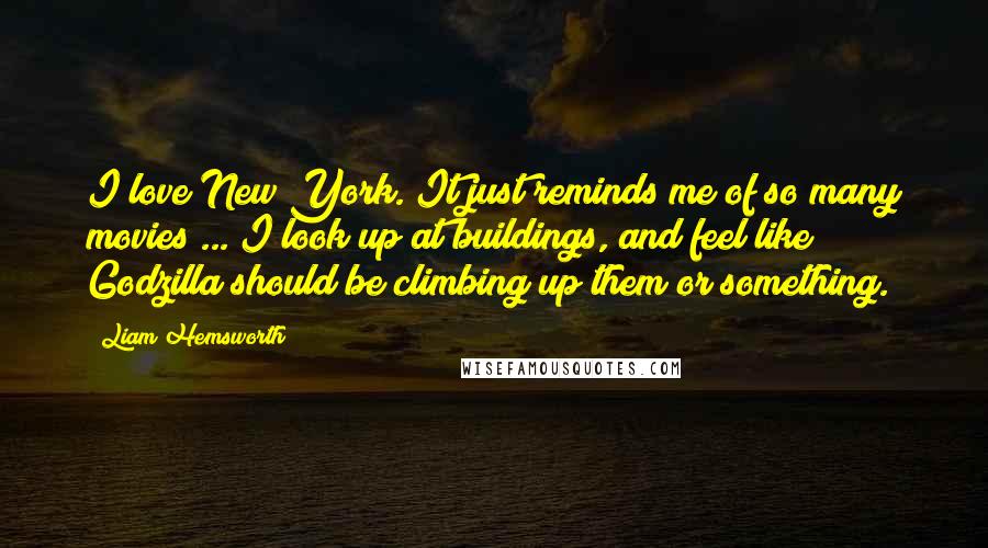 Liam Hemsworth Quotes: I love New York. It just reminds me of so many movies ... I look up at buildings, and feel like Godzilla should be climbing up them or something.