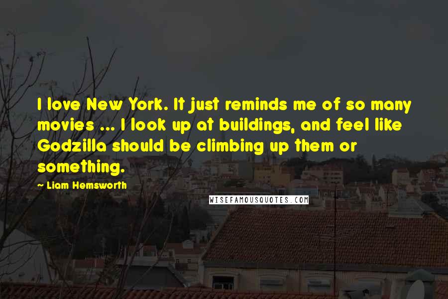 Liam Hemsworth Quotes: I love New York. It just reminds me of so many movies ... I look up at buildings, and feel like Godzilla should be climbing up them or something.