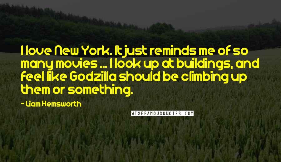 Liam Hemsworth Quotes: I love New York. It just reminds me of so many movies ... I look up at buildings, and feel like Godzilla should be climbing up them or something.