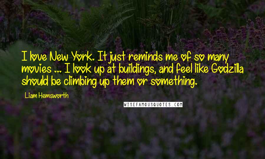 Liam Hemsworth Quotes: I love New York. It just reminds me of so many movies ... I look up at buildings, and feel like Godzilla should be climbing up them or something.