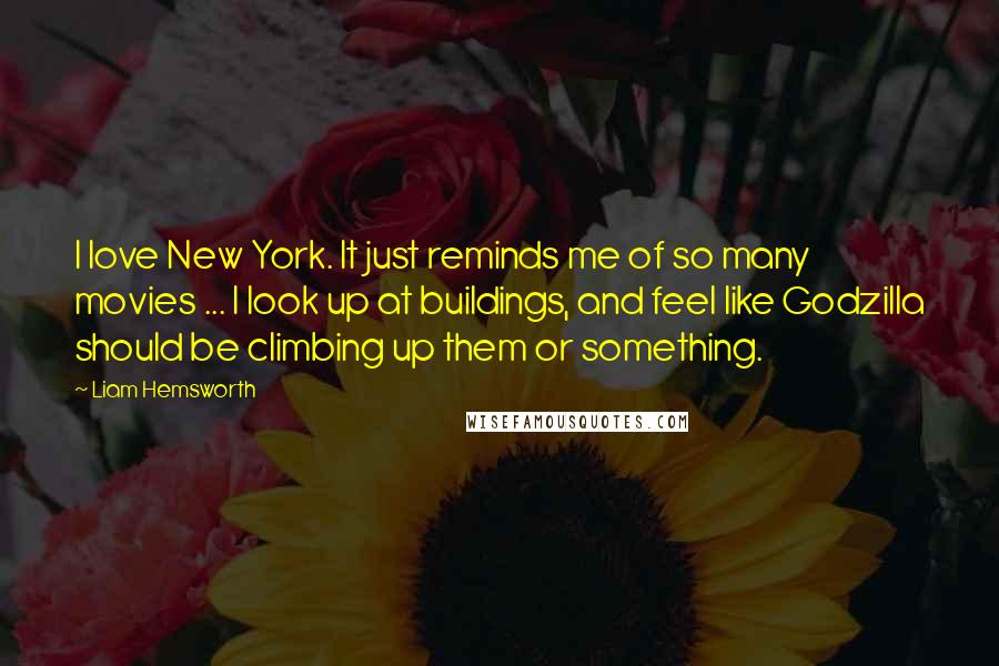 Liam Hemsworth Quotes: I love New York. It just reminds me of so many movies ... I look up at buildings, and feel like Godzilla should be climbing up them or something.