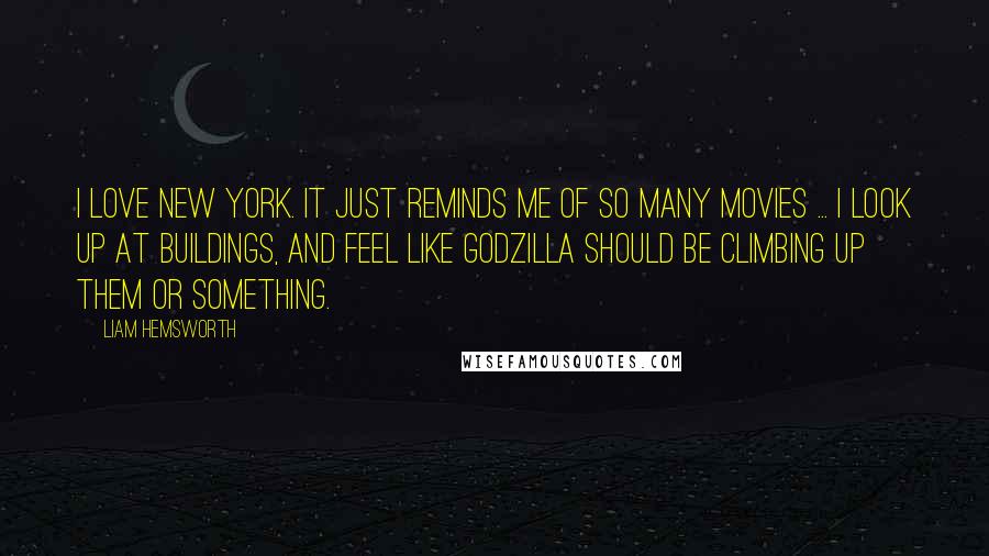 Liam Hemsworth Quotes: I love New York. It just reminds me of so many movies ... I look up at buildings, and feel like Godzilla should be climbing up them or something.