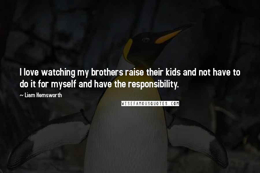 Liam Hemsworth Quotes: I love watching my brothers raise their kids and not have to do it for myself and have the responsibility.